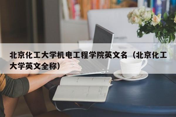 北京化工大学机电工程学院英文名（北京化工大学英文全称）