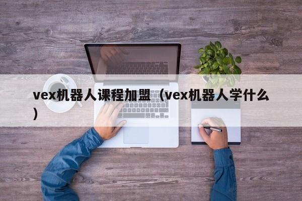 vex机器人课程加盟（vex机器人学什么）