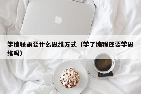 学编程需要什么思维方式（学了编程还要学思维吗）