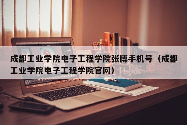 成都工业学院电子工程学院张博手机号（成都工业学院电子工程学院官网）