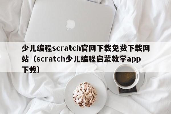 少儿编程scratch官网下载免费下载网站（scratch少儿编程启蒙教学app下载）