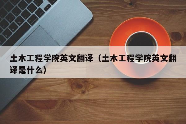 土木工程学院英文翻译（土木工程学院英文翻译是什么）