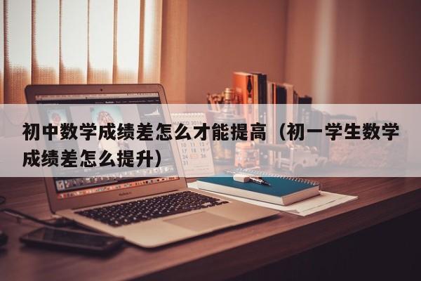 初中数学成绩差怎么才能提高（初一学生数学成绩差怎么提升）