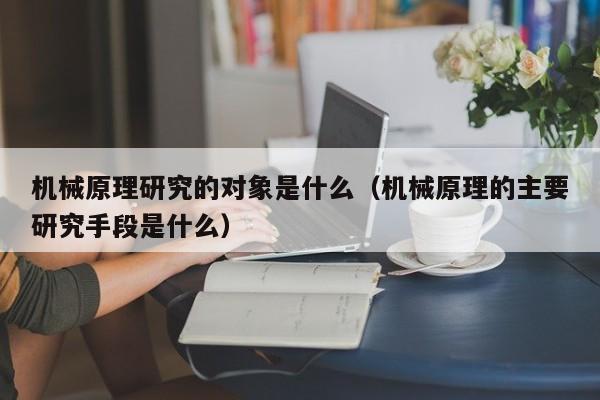 机械原理研究的对象是什么（机械原理的主要研究手段是什么）