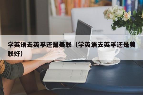 学英语去英孚还是美联（学英语去英孚还是美联好）