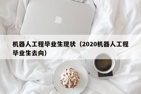 机器人工程毕业生现状（2020机器人工程毕业生去向）