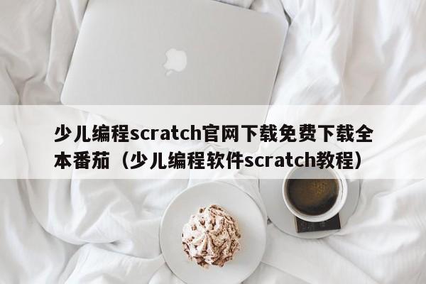 少儿编程scratch官网下载免费下载全本番茄（少儿编程软件scratch教程）