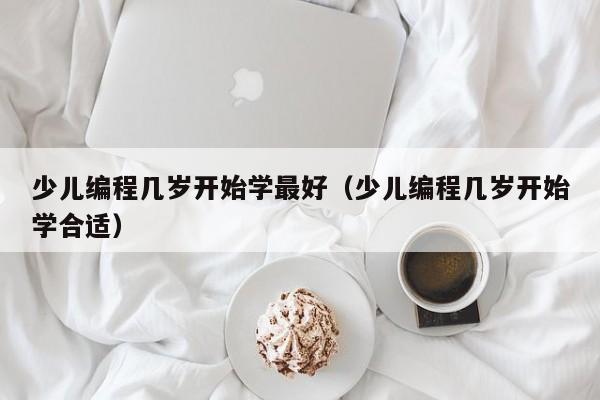 少儿编程几岁开始学最好（少儿编程几岁开始学合适）