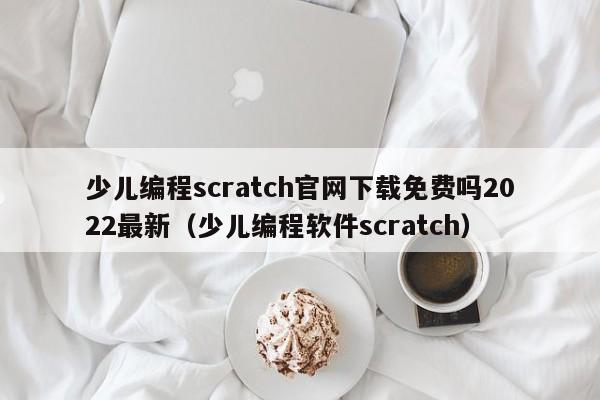 少儿编程scratch官网下载免费吗2022最新（少儿编程软件scratch）