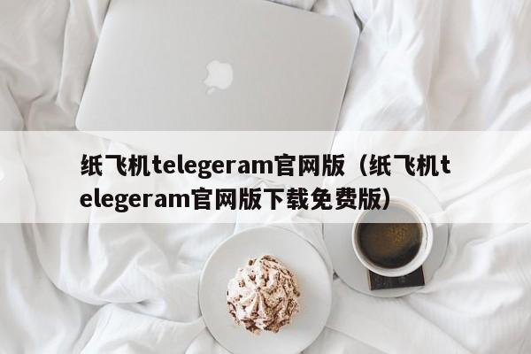 纸飞机telegeram官网版（纸飞机telegeram官网版下载免费版）