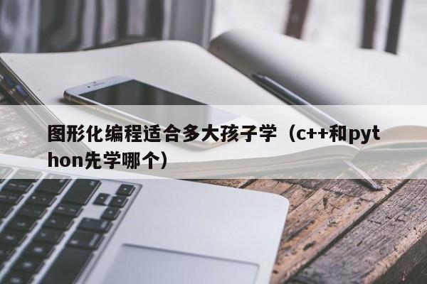 图形化编程适合多大孩子学（c++和python先学哪个）