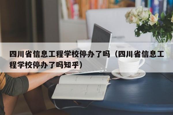 四川省信息工程学校停办了吗（四川省信息工程学校停办了吗知乎）