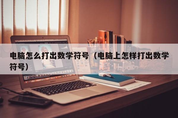 电脑怎么打出数学符号（电脑上怎样打出数学符号）