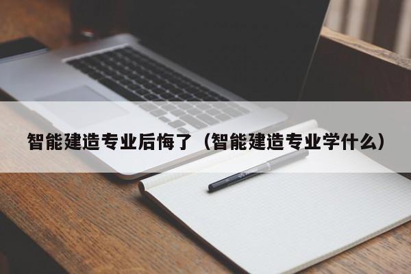 智能建造专业后悔了（智能建造专业学什么）