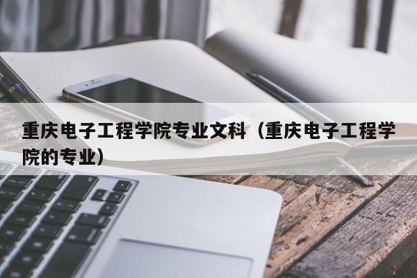 重庆电子工程学院专业文科（重庆电子工程学院的专业）