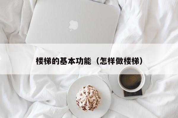 楼梯的基本功能（怎样做楼梯）