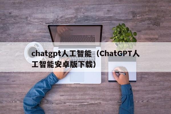 chatgpt人工智能（ChatGPT人工智能安卓版下载）