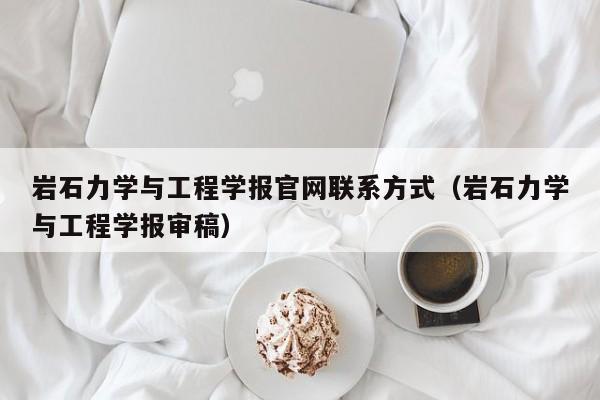 岩石力学与工程学报官网联系方式（岩石力学与工程学报审稿）