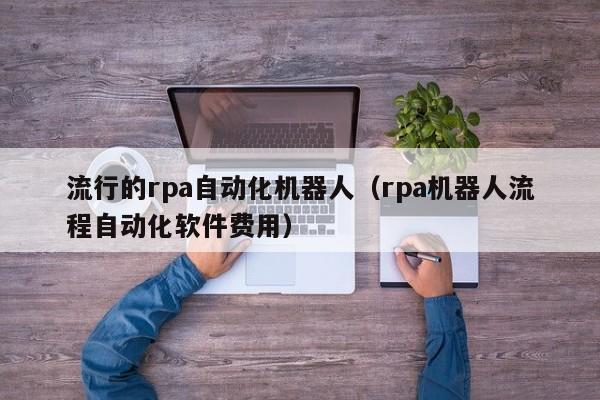 流行的rpa自动化机器人（rpa机器人流程自动化软件费用）