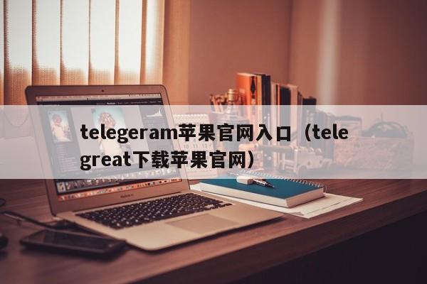 telegeram苹果官网入口（telegreat下载苹果官网）