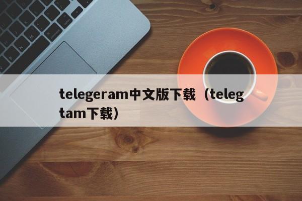 telegeram中文版下载（telegtam下载）