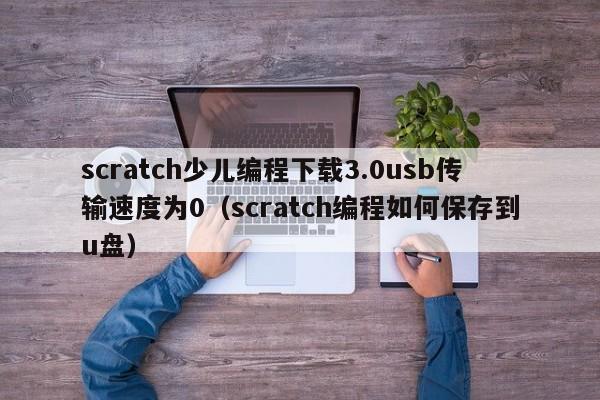 scratch少儿编程下载3.0usb传输速度为0（scratch编程如何保存到u盘）