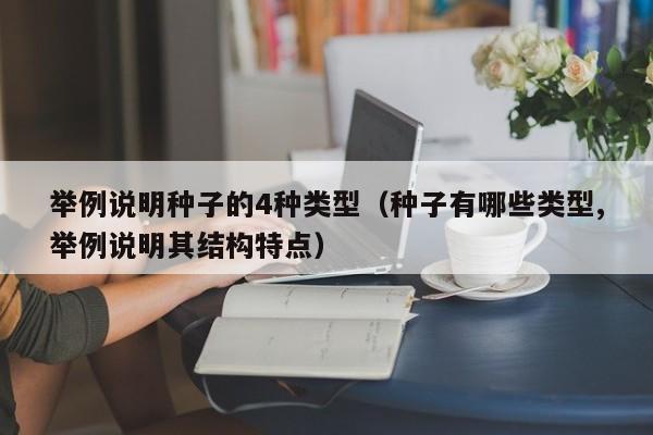 举例说明种子的4种类型（种子有哪些类型,举例说明其结构特点）