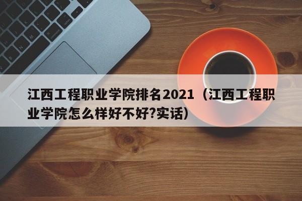 江西工程职业学院排名2021（江西工程职业学院怎么样好不好?实话）