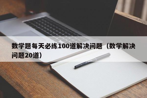 数学题每天必练100道解决问题（数学解决问题20道）