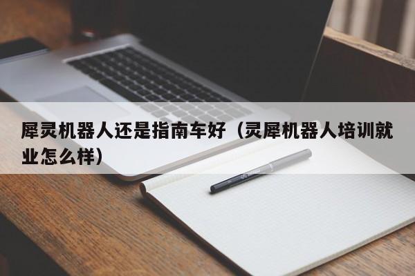 犀灵机器人还是指南车好（灵犀机器人培训就业怎么样）