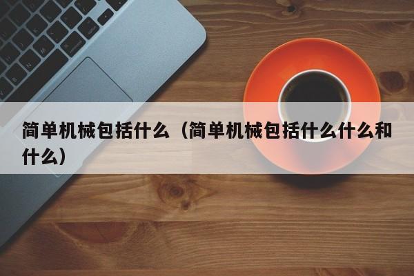 简单机械包括什么（简单机械包括什么什么和什么）