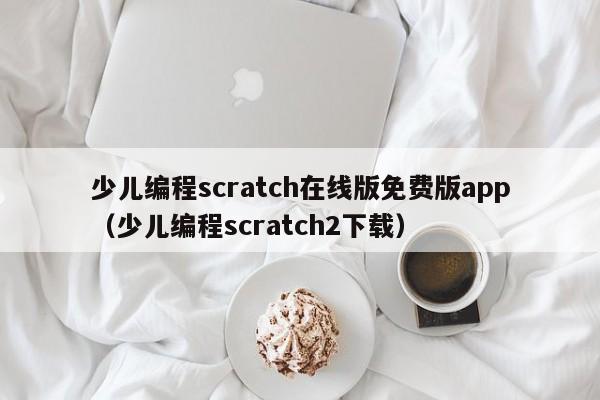 少儿编程scratch在线版免费版app（少儿编程scratch2下载）