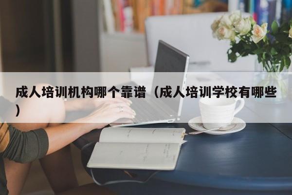 成人培训机构哪个靠谱（成人培训学校有哪些）