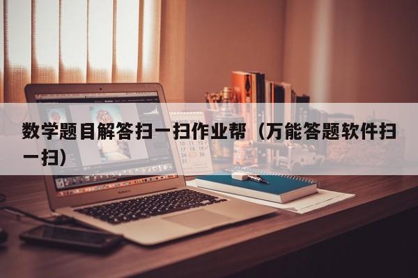 数学题目解答扫一扫作业帮（万能答题软件扫一扫）