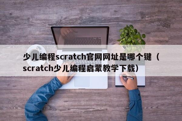 少儿编程scratch官网网址是哪个键（scratch少儿编程启蒙教学下载）