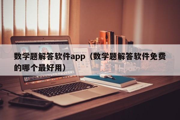 数学题解答软件app（数学题解答软件免费的哪个最好用）