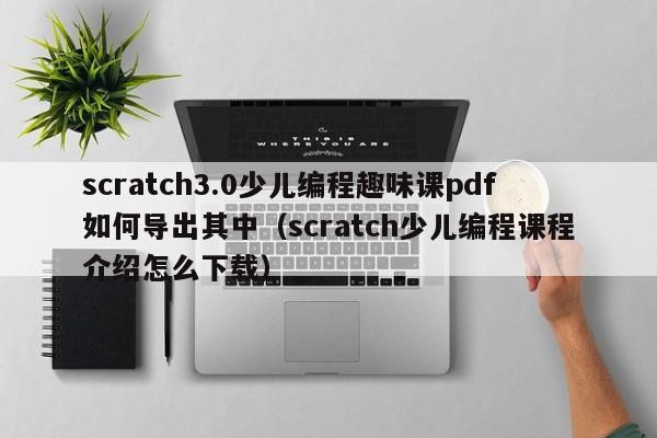 scratch3.0少儿编程趣味课pdf如何导出其中（scratch少儿编程课程介绍怎么下载）