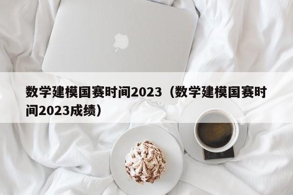 数学建模国赛时间2023（数学建模国赛时间2023成绩）