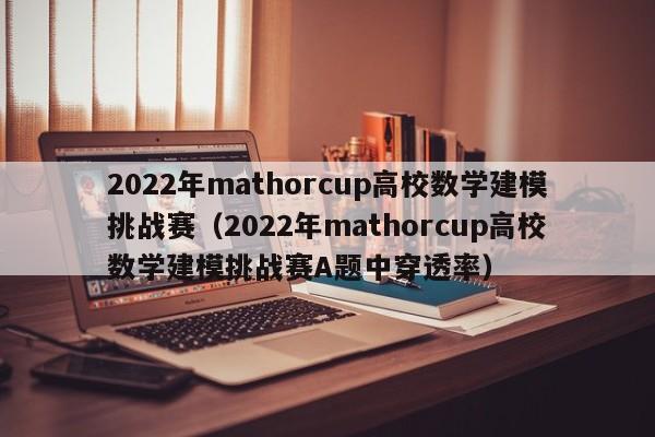 2022年mathorcup高校数学建模挑战赛（2022年mathorcup高校数学建模挑战赛A题中穿透率）