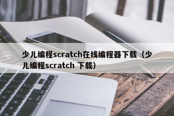 少儿编程scratch在线编程器下载（少儿编程scratch 下载）