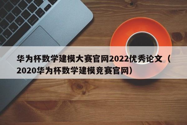 华为杯数学建模大赛官网2022优秀论文（2020华为杯数学建模竞赛官网）