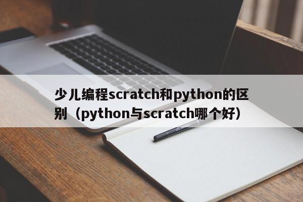 少儿编程scratch和python的区别（python与scratch哪个好）