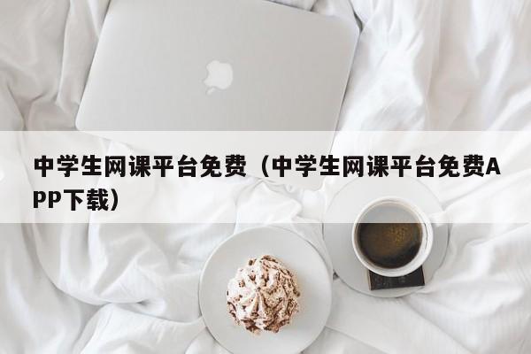 中学生网课平台免费（中学生网课平台免费APP下载）