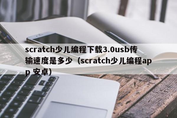 scratch少儿编程下载3.0usb传输速度是多少（scratch少儿编程app 安卓）