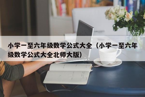 小学一至六年级数学公式大全（小学一至六年级数学公式大全北师大版）