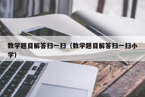 数学题目解答扫一扫（数学题目解答扫一扫小学）