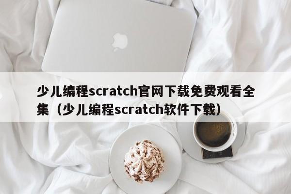 少儿编程scratch官网下载免费观看全集（少儿编程scratch软件下载）