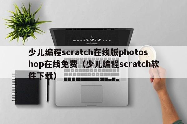 少儿编程scratch在线版photoshop在线免费（少儿编程scratch软件下载）