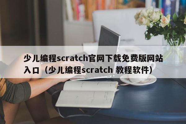 少儿编程scratch官网下载免费版网站入口（少儿编程scratch 教程软件）