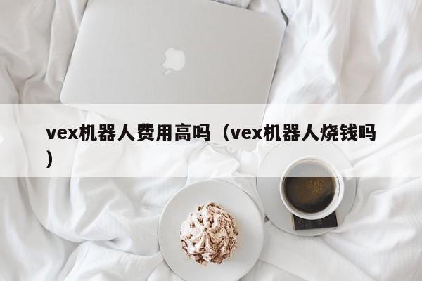 vex机器人费用高吗（vex机器人烧钱吗）